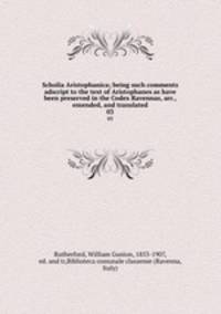 Scholia Aristophanica; being such comments adscript to the text of Aristophanes as have been preserved in the Codex Ravennas, arr., emended, and translated. 03
