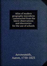 Atlas of modern geography microform : constructed from the latest observations and discoveries for the use of schools
