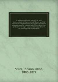 A review, financial, statistical, and commercial, of the Empire of Brazil and its resources; together with a suggestion of the expediency and mode of admitting Brazilian and other foreign sugars into Great Britain for refining and exportation
