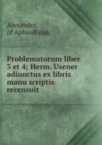 Problematorum liber 3 et 4; Herm. Usener adiunctus ex libris manu scriptis recensuit