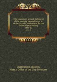 City treasurer`s annual statement of the receipts, expenditures, &c., of the City of Charlestown, for the financial year ending . 1851-52