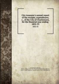 City treasurer`s annual report of the receipts, expenditures, &c., of the City of Charlestown, for the financial year ending . 1852-53