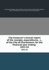 City treasurer`s annual report of the receipts, expenditures, &c., of the City of Charlestown, for the financial year ending . 1853-54
