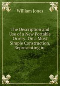 The Description and Use of a New Portable Orrery: On a Most Simple Construction, Representing in .