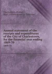 Annual statement of the receipts and expenditures of the City of Charlestown, for the financial year ending . 1869-70