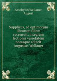 Supplices, ad optimorum librorum fidem recensuit, integram lectionis varietatem notasque adjecit Augustus Wellauer