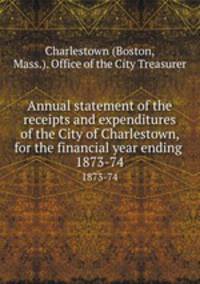 Annual statement of the receipts and expenditures of the City of Charlestown, for the financial year ending . 1873-74