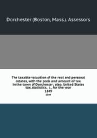 The taxable valuation of the real and personal estates, with the polls and amount of tax, in the town of Dorchester; also, United States tax, statistics, &c., for the year. 1849