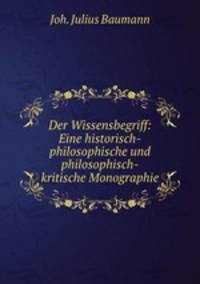 Der Wissensbegriff: Eine historisch-philosophische und philosophisch-kritische Monographie