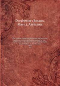 The taxable valuation of the real and personal estates, with the polls and amount of tax, in the town of Dorchester; also, United States tax, statistics, &c., for the year. 1855