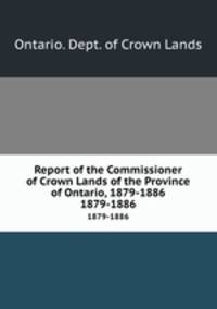 Report of the Commissioner of Crown Lands of the Province of Ontario, 1879-1886. 1879-1886