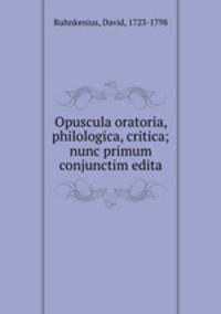 Opuscula oratoria, philologica, critica; nunc primum conjunctim edita