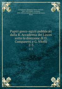 Papiri greco-egizii pubblicati dalla R. Accademia dei Lincei sotto la direzione di D. Comparetti e G. Vitelli. 2-3