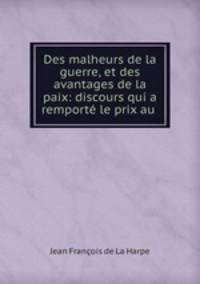 Des malheurs de la guerre, et des avantages de la paix: discours qui a remporte le prix au .