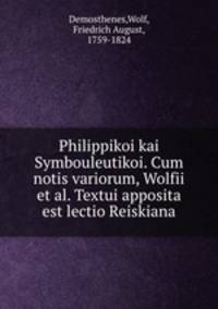 Philippikoi kai Symbouleutikoi. Cum notis variorum, Wolfii et al. Textui apposita est lectio Reiskiana
