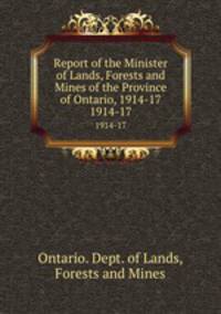Report of the Minister of Lands, Forests and Mines of the Province of Ontario, 1914-17. 1914-17