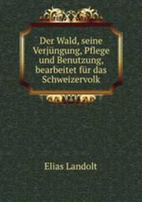 Der Wald, seine Verjungung, Pflege und Benutzung, bearbeitet fur das Schweizervolk