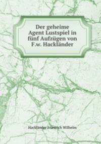 Der geheime Agent Lustspiel in funf Aufzugen von F.w. Hacklander.