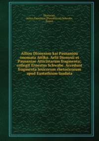 Ailiou Dionysiou kai Pausaniou onomata Attika. Aelii Dionysii et Pausaniae Atticistarum fragmenta; collegit Ernestus Schwabe. Accedunt fragmenta lexicorum rhetoricorum apud Eustathium laudata