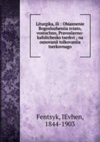 Liturgika, ili : Obiasnenie Bogosluzheniia sviato, vostochno, Pravoslavno-kafolichesko tserkvi ; na osnovanii tolkovaniia tserkovnago