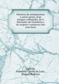 Historia da antiquissima e santa igreja, hoje insigne collegiada, de S. Martinho de Cedofeita e da origem e natureza dos seus bens