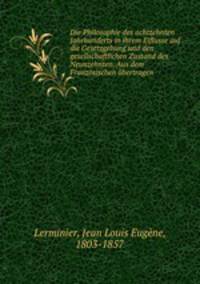 Die Philosophie des achtzehnten Jahrhunderts in ihrem Eiflusse auf die Gesetzgebung und den gesellschaftlichen Zustand des Neunzehnten. Aus dem Franzosischen ubertragen