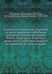 Empedoclis et Parmenidis fragmenta ex codice taurinensis bibliothecae restituta et illustrata ab Amedeo Peyron. Simul agitur de genuino graeco textu Commentarii Simplicii in Aristotelem De coelo et mundo