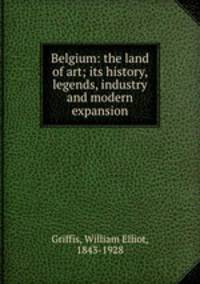 Belgium: the land of art; its history, legends, industry and modern expansion