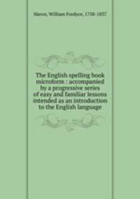 The English spelling book microform : accompanied by a progressive series of easy and familiar lessons intended as an introduction to the English language
