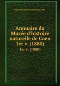 Annuaire du Muse d`histoire naturelle de Caen. 1er v. (1880)