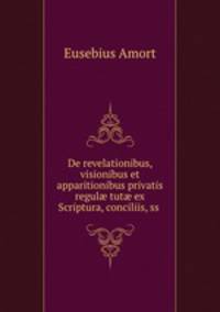 De revelationibus, visionibus et apparitionibus privatis regul? tut? ex Scriptura, conciliis, ss .