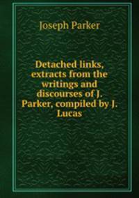 Detached links, extracts from the writings and discourses of J. Parker, compiled by J. Lucas