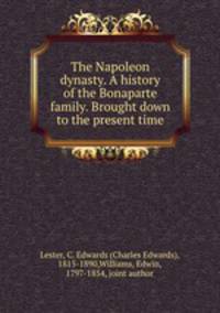 The Napoleon dynasty. A history of the Bonaparte family. Brought down to the present time