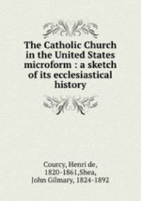The Catholic Church in the United States microform : a sketch of its ecclesiastical history