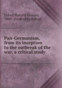 Pan-Germanism, from its inception to the outbreak of the war, a critical study
