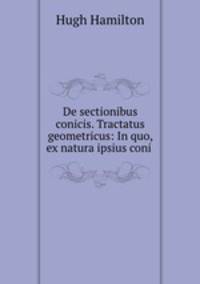 De sectionibus conicis. Tractatus geometricus: In quo, ex natura ipsius coni .