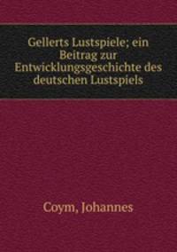 Gellerts Lustspiele; ein Beitrag zur Entwicklungsgeschichte des deutschen Lustspiels