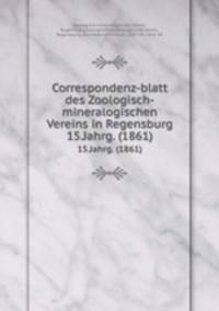 Correspondenz-blatt des Zoologisch-mineralogischen Vereins in Regensburg. 15.Jahrg. (1861)