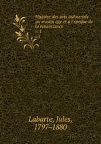 Histoire des arts industriels au moyen ge et l`poque de la renaissance. v. 1