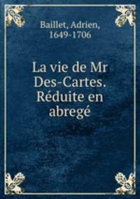 La vie de Mr Des-Cartes. Reduite en abrege
