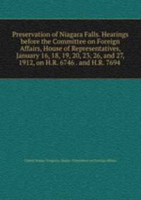 Preservation of Niagara Falls. Hearings before the Committee on Foreign Affairs, House of Representatives, January 16, 18, 19, 20, 23, 26, and 27, 1912, on H.R. 6746 . and H.R. 7694