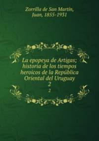 La epopeya de Artigas; historia de los tiempos heroicos de la Repblica Oriental del Uruguay. 2