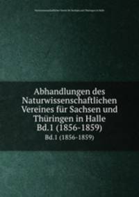 Abhandlungen des Naturwissenschaftlichen Vereines fr Sachsen und Thringen in Halle. Bd.1 (1856-1859)