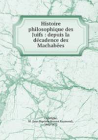 Histoire philosophique des Juifs : depuis la decadence des Machabees