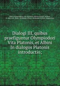 Dialogi III, quibus praefiguntur Olympiodori Vita Platonis, et Albini In dialogos Platonis introductio;