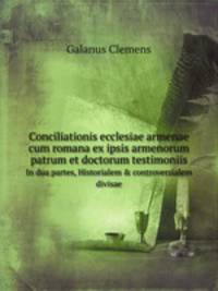 Conciliationis ecclesiae armenae cum romana ex ipsis armenorum patrum et doctorum testimoniis. In dua partes, Historialem & controversialem divisae
