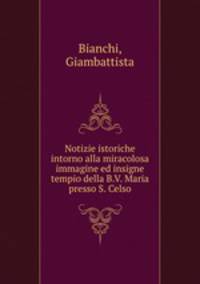 Notizie istoriche intorno alla miracolosa immagine ed insigne tempio della B.V. Maria presso S. Celso