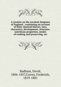 A treatise on the esculent funguses of England : containing an account of their classical history, uses, characters, development, structure, nutritious properties, modes of cooking and preserving, etc.