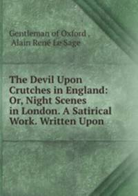 The Devil Upon Crutches in England: Or, Night Scenes in London. A Satirical Work. Written Upon .