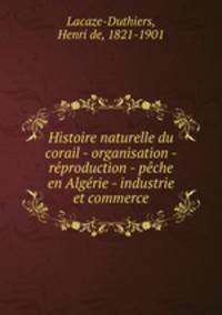 Histoire naturelle du corail - organisation - reproduction - peche en Algerie - industrie et commerce